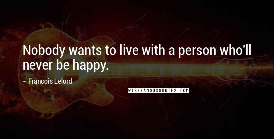 Francois Lelord Quotes: Nobody wants to live with a person who'll never be happy.