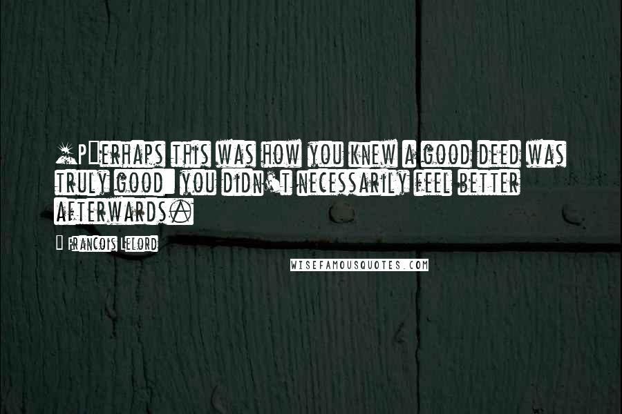 Francois Lelord Quotes: [P]erhaps this was how you knew a good deed was truly good: you didn't necessarily feel better afterwards.