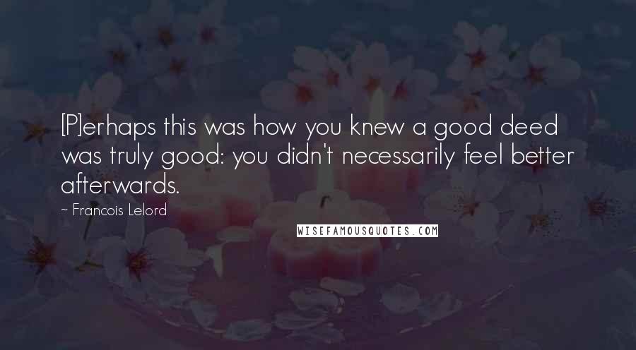 Francois Lelord Quotes: [P]erhaps this was how you knew a good deed was truly good: you didn't necessarily feel better afterwards.
