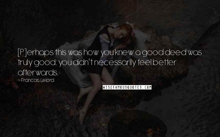 Francois Lelord Quotes: [P]erhaps this was how you knew a good deed was truly good: you didn't necessarily feel better afterwards.
