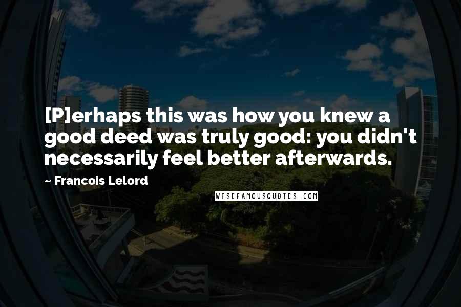 Francois Lelord Quotes: [P]erhaps this was how you knew a good deed was truly good: you didn't necessarily feel better afterwards.