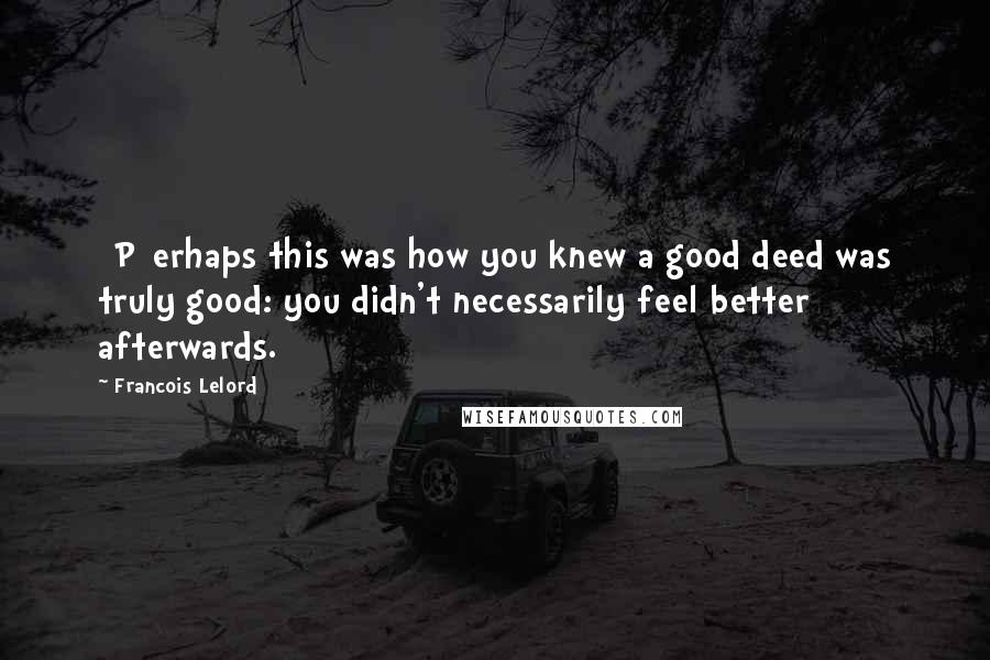 Francois Lelord Quotes: [P]erhaps this was how you knew a good deed was truly good: you didn't necessarily feel better afterwards.
