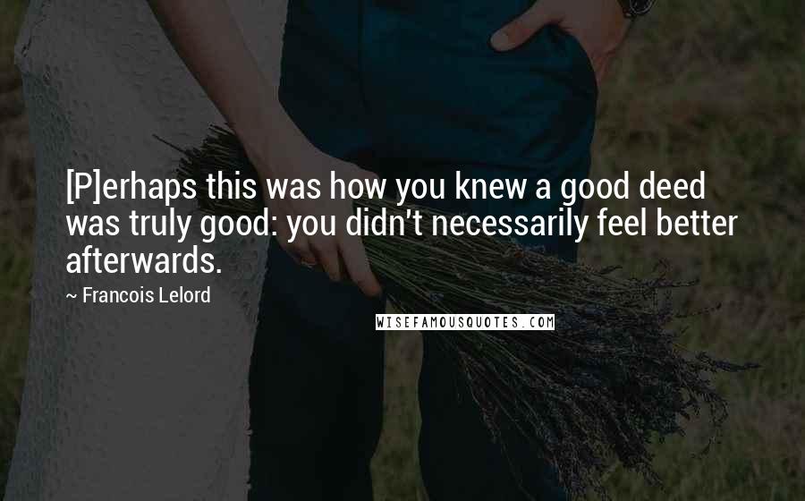 Francois Lelord Quotes: [P]erhaps this was how you knew a good deed was truly good: you didn't necessarily feel better afterwards.