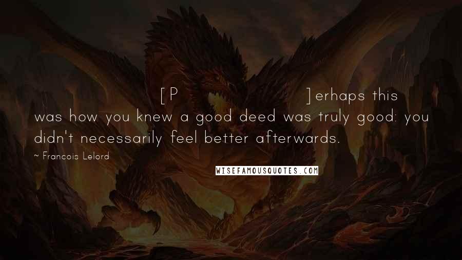 Francois Lelord Quotes: [P]erhaps this was how you knew a good deed was truly good: you didn't necessarily feel better afterwards.