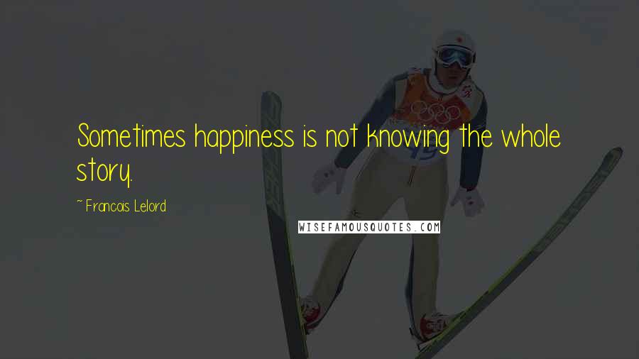 Francois Lelord Quotes: Sometimes happiness is not knowing the whole story.