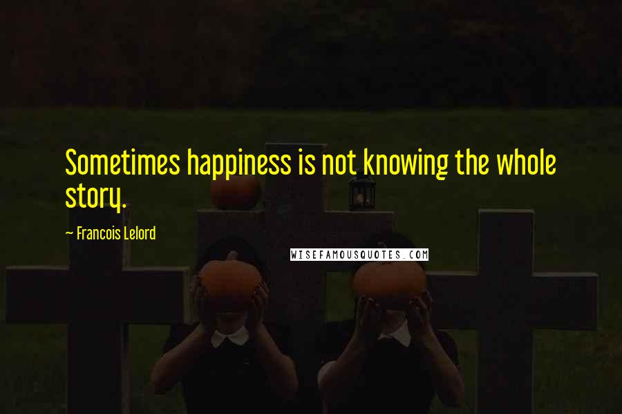 Francois Lelord Quotes: Sometimes happiness is not knowing the whole story.