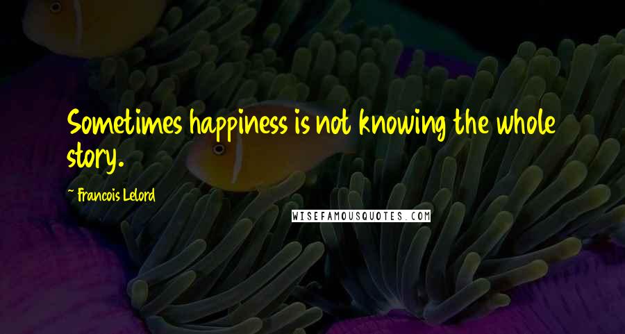 Francois Lelord Quotes: Sometimes happiness is not knowing the whole story.