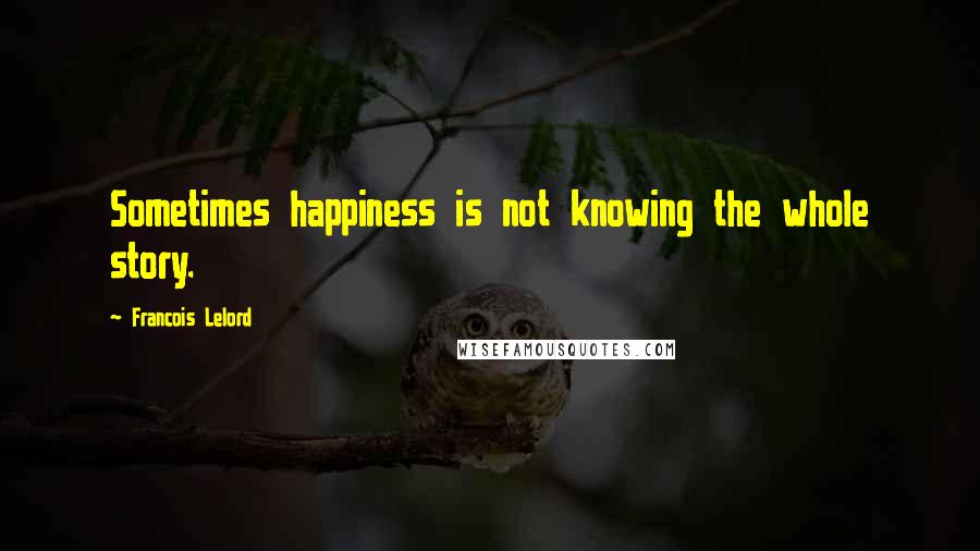 Francois Lelord Quotes: Sometimes happiness is not knowing the whole story.