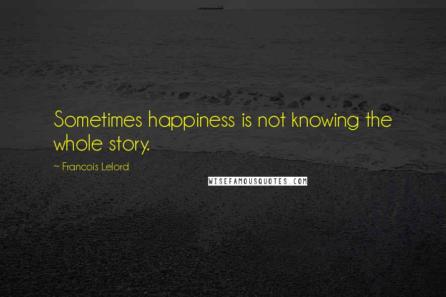 Francois Lelord Quotes: Sometimes happiness is not knowing the whole story.