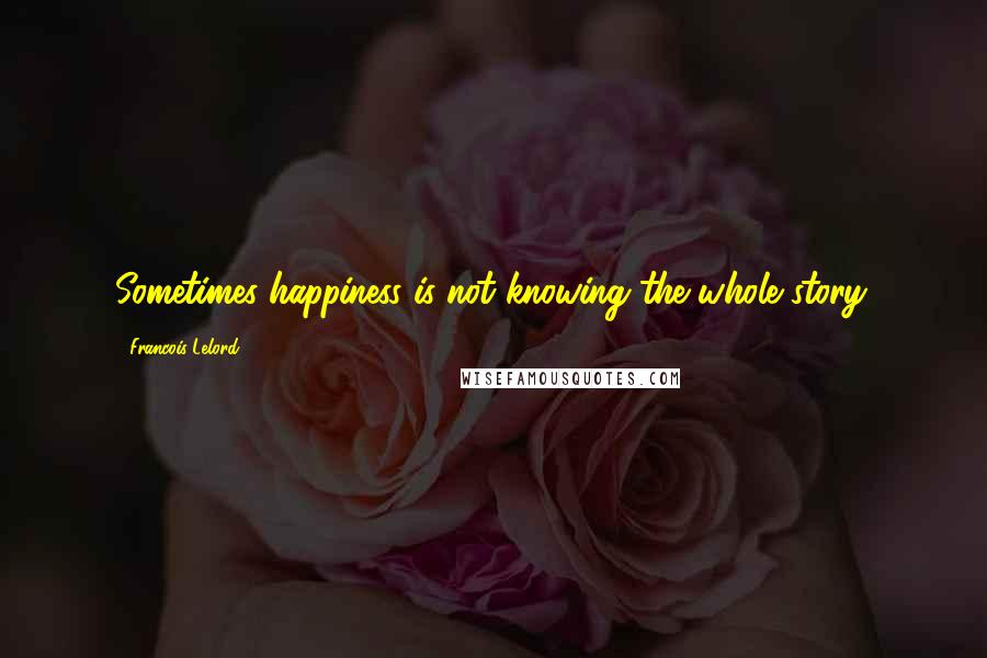 Francois Lelord Quotes: Sometimes happiness is not knowing the whole story.