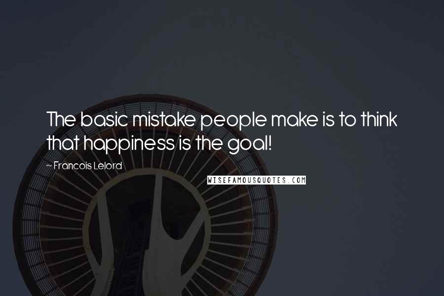 Francois Lelord Quotes: The basic mistake people make is to think that happiness is the goal!