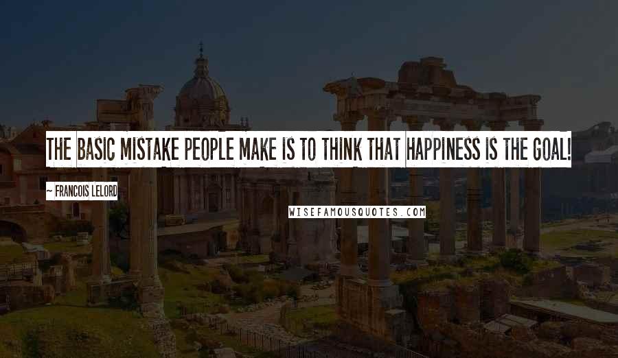 Francois Lelord Quotes: The basic mistake people make is to think that happiness is the goal!