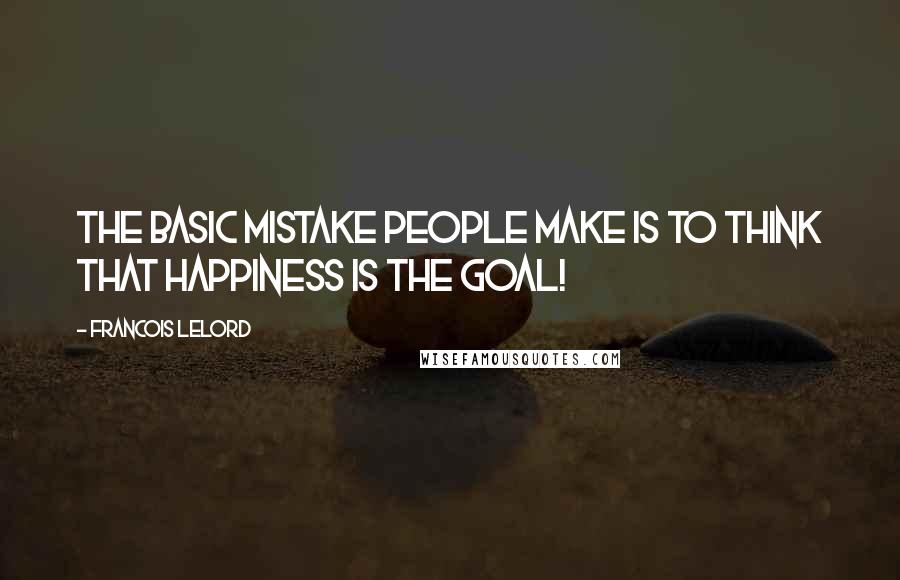 Francois Lelord Quotes: The basic mistake people make is to think that happiness is the goal!