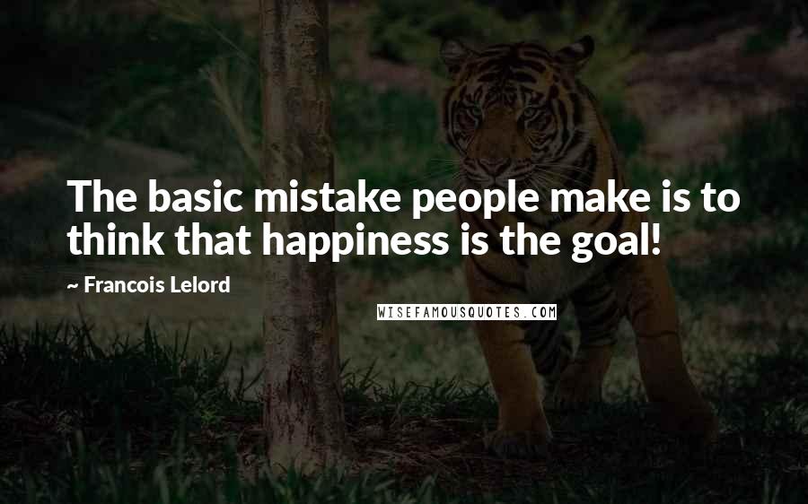 Francois Lelord Quotes: The basic mistake people make is to think that happiness is the goal!