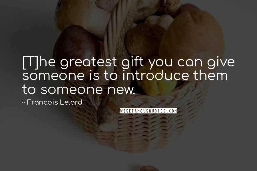 Francois Lelord Quotes: [T]he greatest gift you can give someone is to introduce them to someone new.