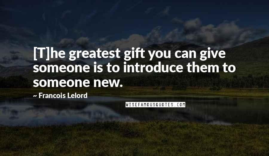 Francois Lelord Quotes: [T]he greatest gift you can give someone is to introduce them to someone new.