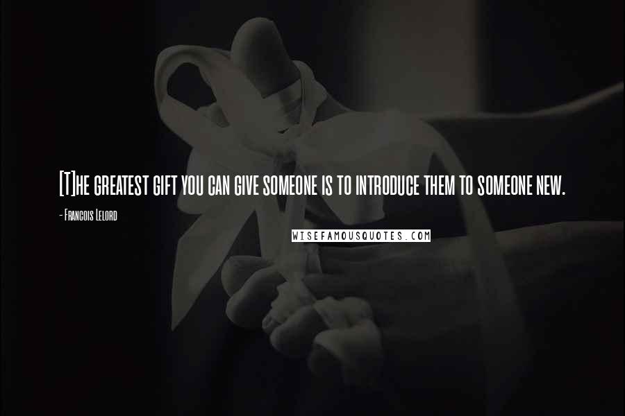 Francois Lelord Quotes: [T]he greatest gift you can give someone is to introduce them to someone new.