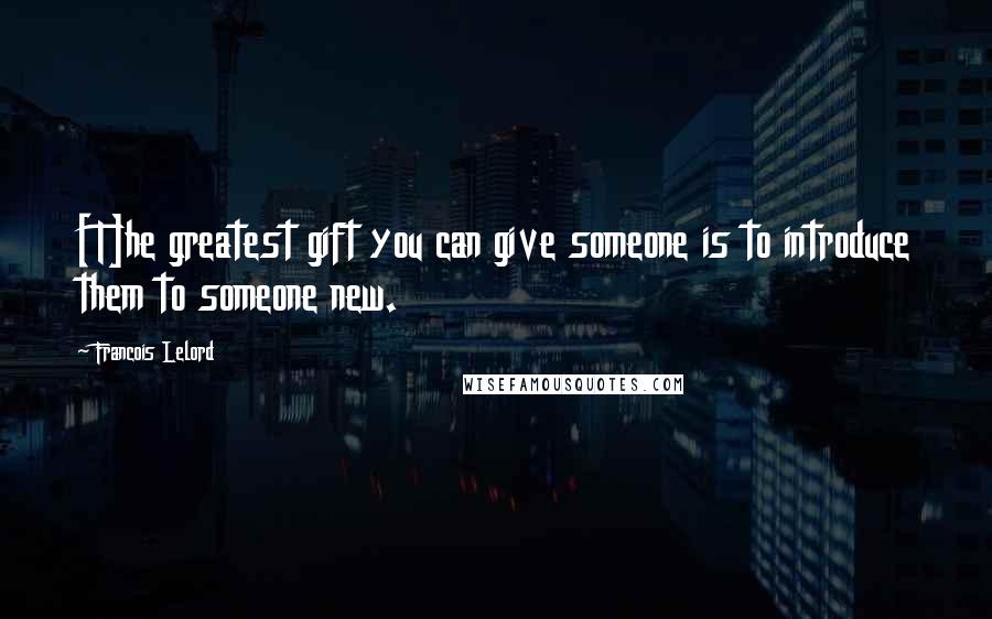 Francois Lelord Quotes: [T]he greatest gift you can give someone is to introduce them to someone new.