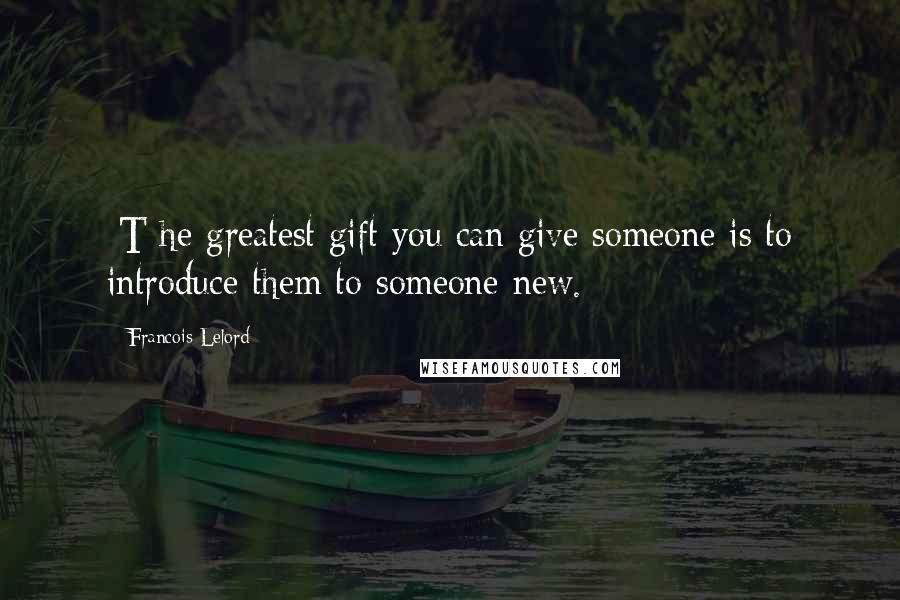 Francois Lelord Quotes: [T]he greatest gift you can give someone is to introduce them to someone new.