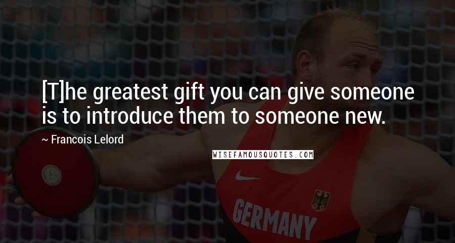 Francois Lelord Quotes: [T]he greatest gift you can give someone is to introduce them to someone new.