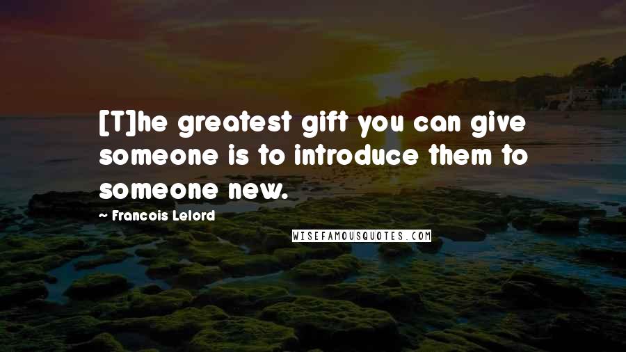 Francois Lelord Quotes: [T]he greatest gift you can give someone is to introduce them to someone new.