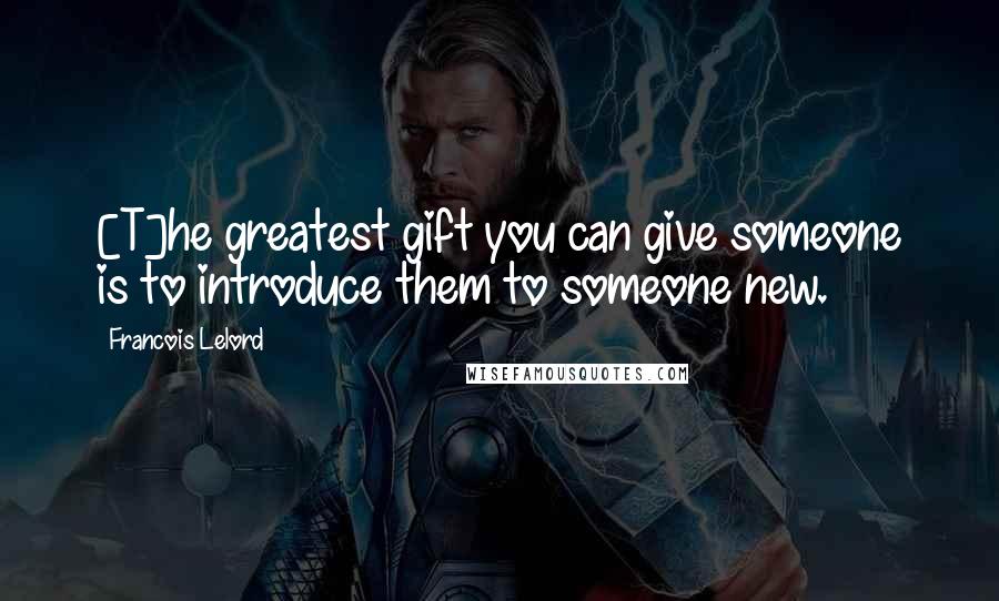 Francois Lelord Quotes: [T]he greatest gift you can give someone is to introduce them to someone new.