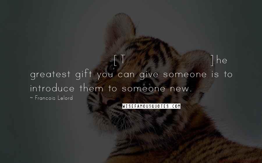 Francois Lelord Quotes: [T]he greatest gift you can give someone is to introduce them to someone new.