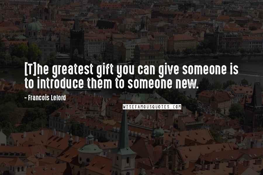 Francois Lelord Quotes: [T]he greatest gift you can give someone is to introduce them to someone new.