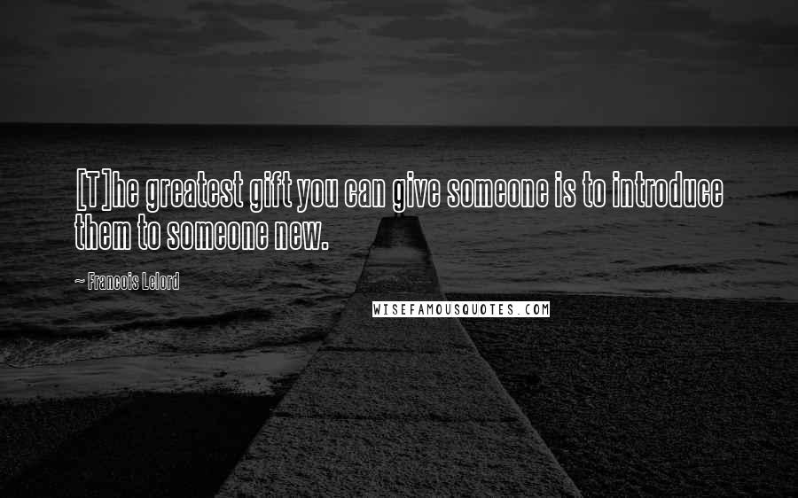 Francois Lelord Quotes: [T]he greatest gift you can give someone is to introduce them to someone new.