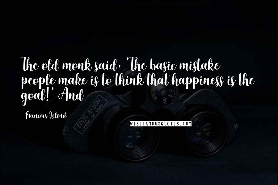 Francois Lelord Quotes: The old monk said, 'The basic mistake people make is to think that happiness is the goal!' And