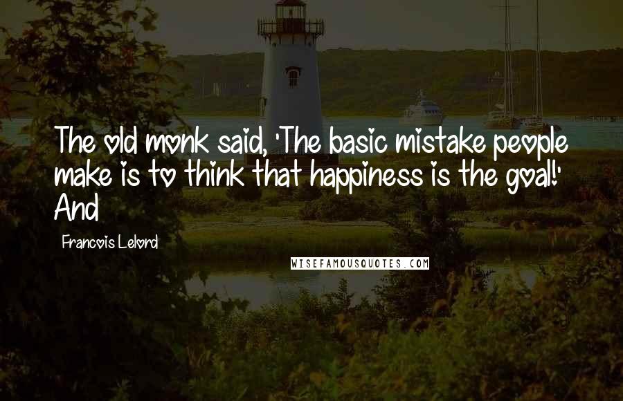 Francois Lelord Quotes: The old monk said, 'The basic mistake people make is to think that happiness is the goal!' And