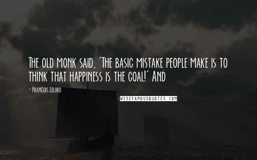 Francois Lelord Quotes: The old monk said, 'The basic mistake people make is to think that happiness is the goal!' And