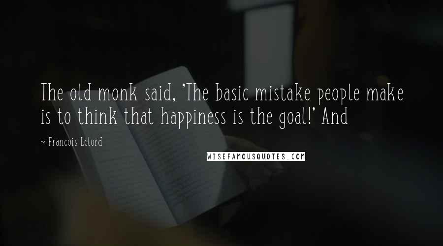 Francois Lelord Quotes: The old monk said, 'The basic mistake people make is to think that happiness is the goal!' And