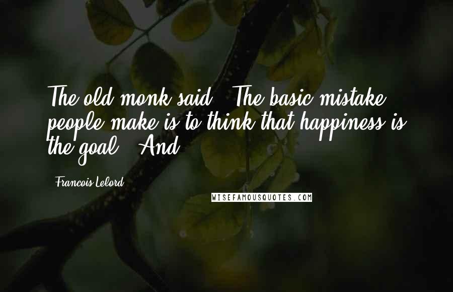 Francois Lelord Quotes: The old monk said, 'The basic mistake people make is to think that happiness is the goal!' And