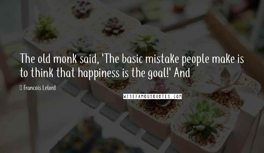 Francois Lelord Quotes: The old monk said, 'The basic mistake people make is to think that happiness is the goal!' And