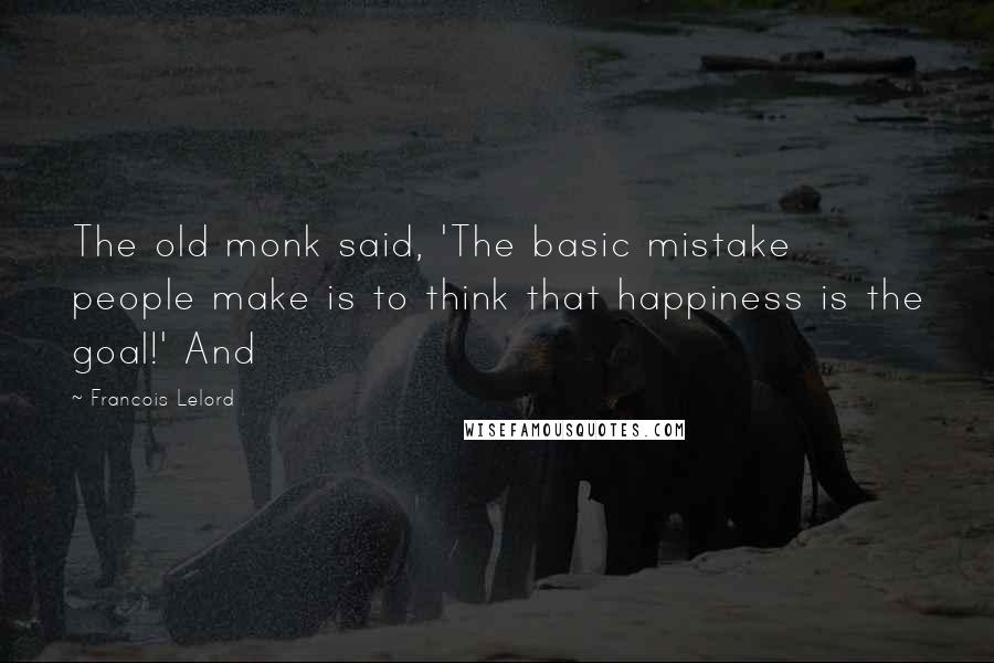 Francois Lelord Quotes: The old monk said, 'The basic mistake people make is to think that happiness is the goal!' And