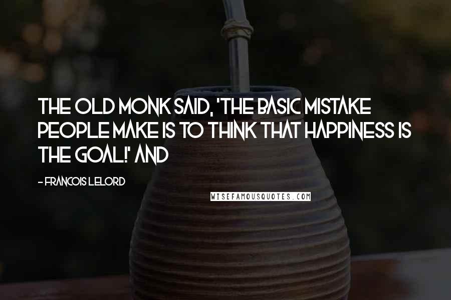 Francois Lelord Quotes: The old monk said, 'The basic mistake people make is to think that happiness is the goal!' And