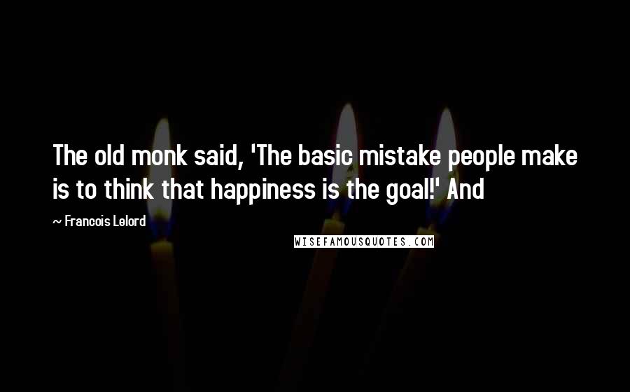 Francois Lelord Quotes: The old monk said, 'The basic mistake people make is to think that happiness is the goal!' And