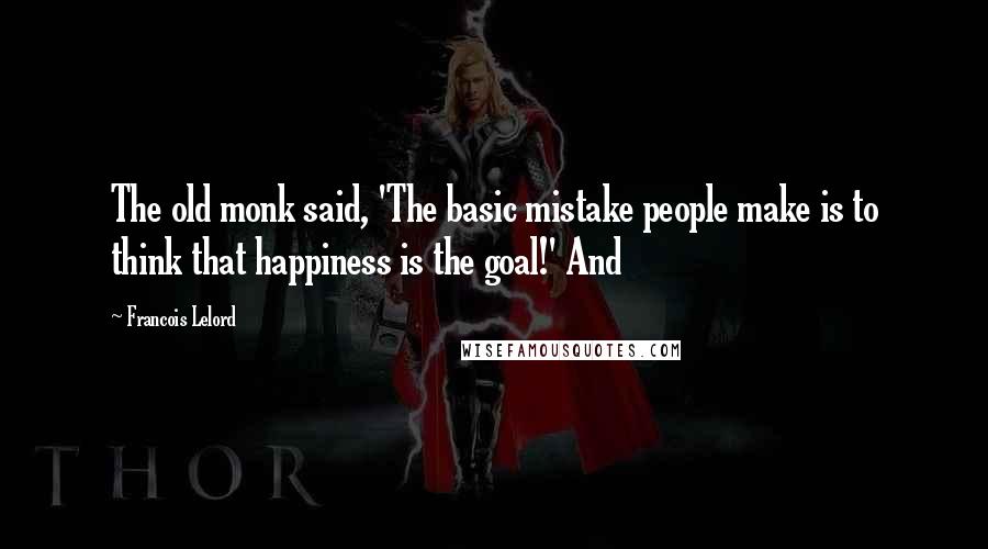 Francois Lelord Quotes: The old monk said, 'The basic mistake people make is to think that happiness is the goal!' And