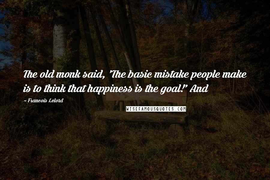 Francois Lelord Quotes: The old monk said, 'The basic mistake people make is to think that happiness is the goal!' And