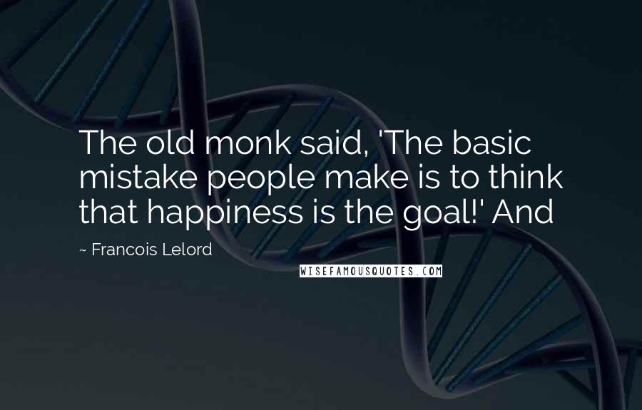 Francois Lelord Quotes: The old monk said, 'The basic mistake people make is to think that happiness is the goal!' And