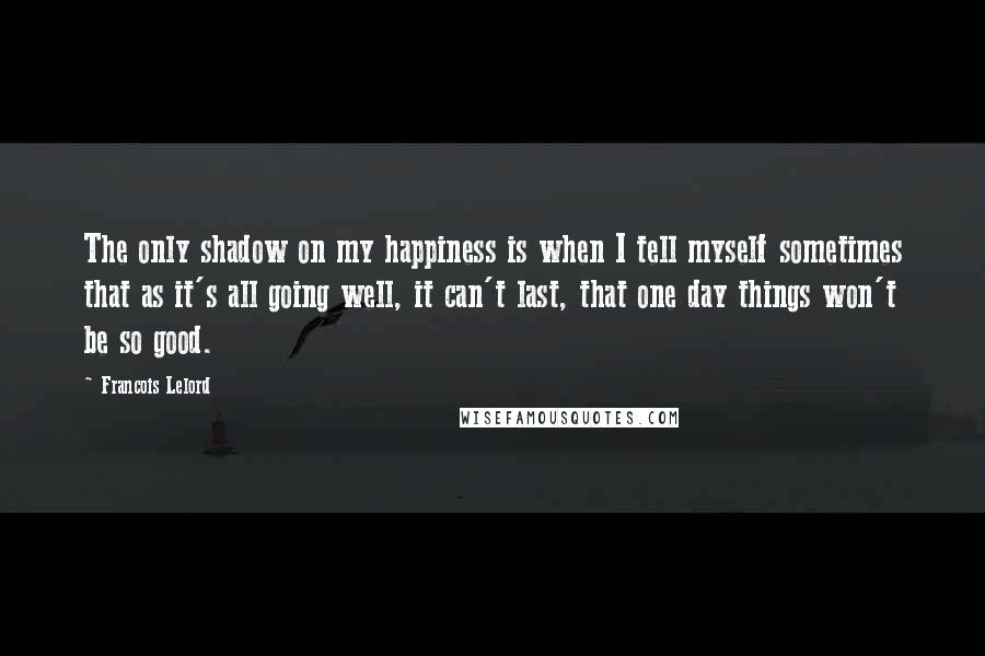 Francois Lelord Quotes: The only shadow on my happiness is when I tell myself sometimes that as it's all going well, it can't last, that one day things won't be so good.