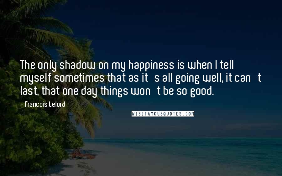 Francois Lelord Quotes: The only shadow on my happiness is when I tell myself sometimes that as it's all going well, it can't last, that one day things won't be so good.