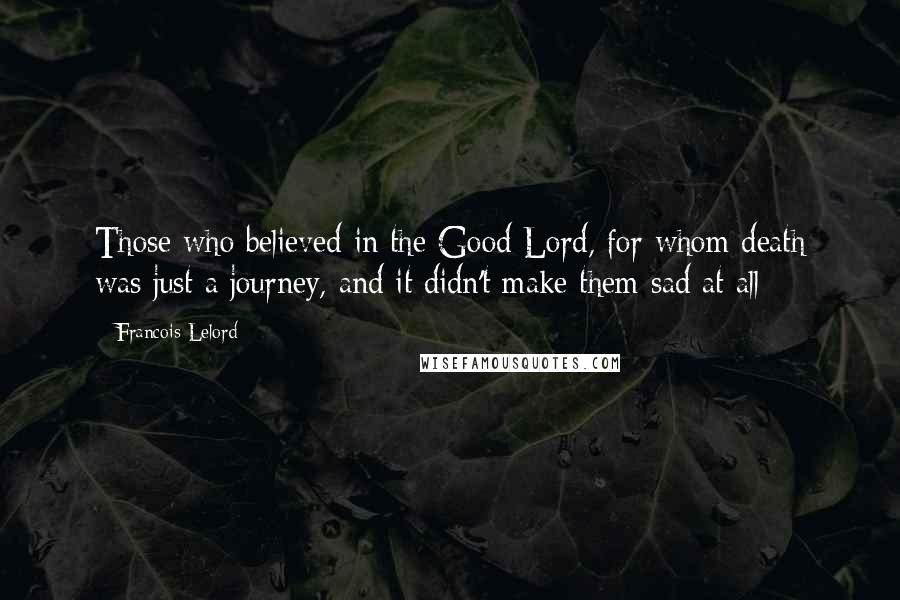 Francois Lelord Quotes: Those who believed in the Good Lord, for whom death was just a journey, and it didn't make them sad at all