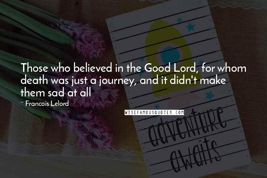 Francois Lelord Quotes: Those who believed in the Good Lord, for whom death was just a journey, and it didn't make them sad at all