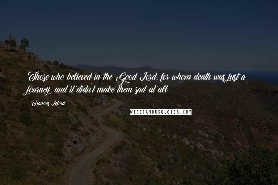 Francois Lelord Quotes: Those who believed in the Good Lord, for whom death was just a journey, and it didn't make them sad at all