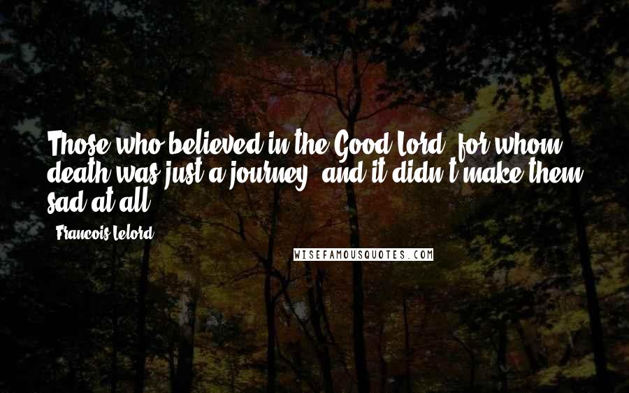 Francois Lelord Quotes: Those who believed in the Good Lord, for whom death was just a journey, and it didn't make them sad at all