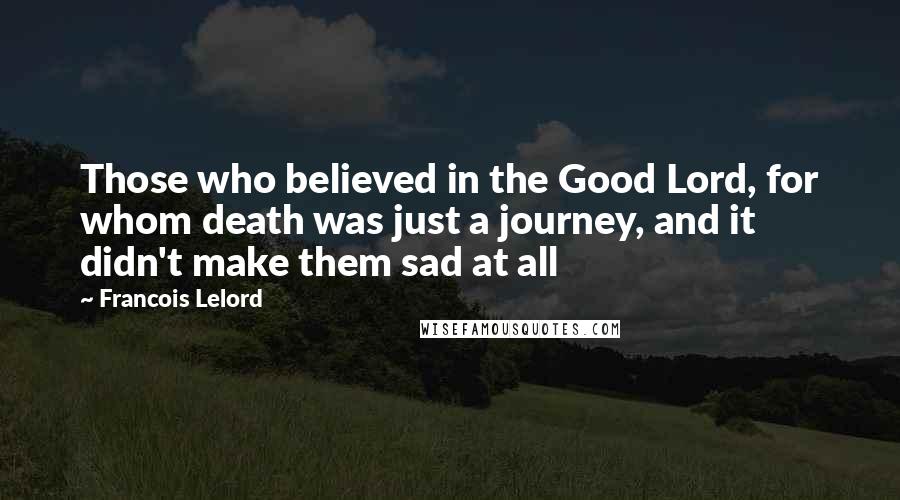 Francois Lelord Quotes: Those who believed in the Good Lord, for whom death was just a journey, and it didn't make them sad at all