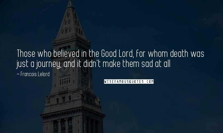 Francois Lelord Quotes: Those who believed in the Good Lord, for whom death was just a journey, and it didn't make them sad at all