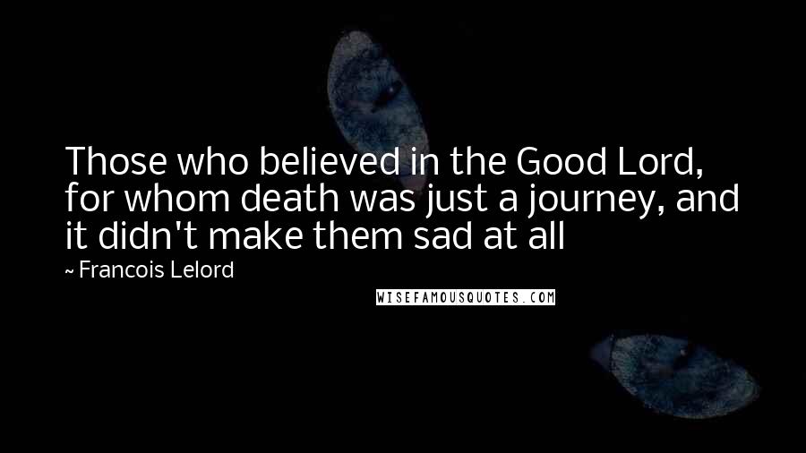 Francois Lelord Quotes: Those who believed in the Good Lord, for whom death was just a journey, and it didn't make them sad at all